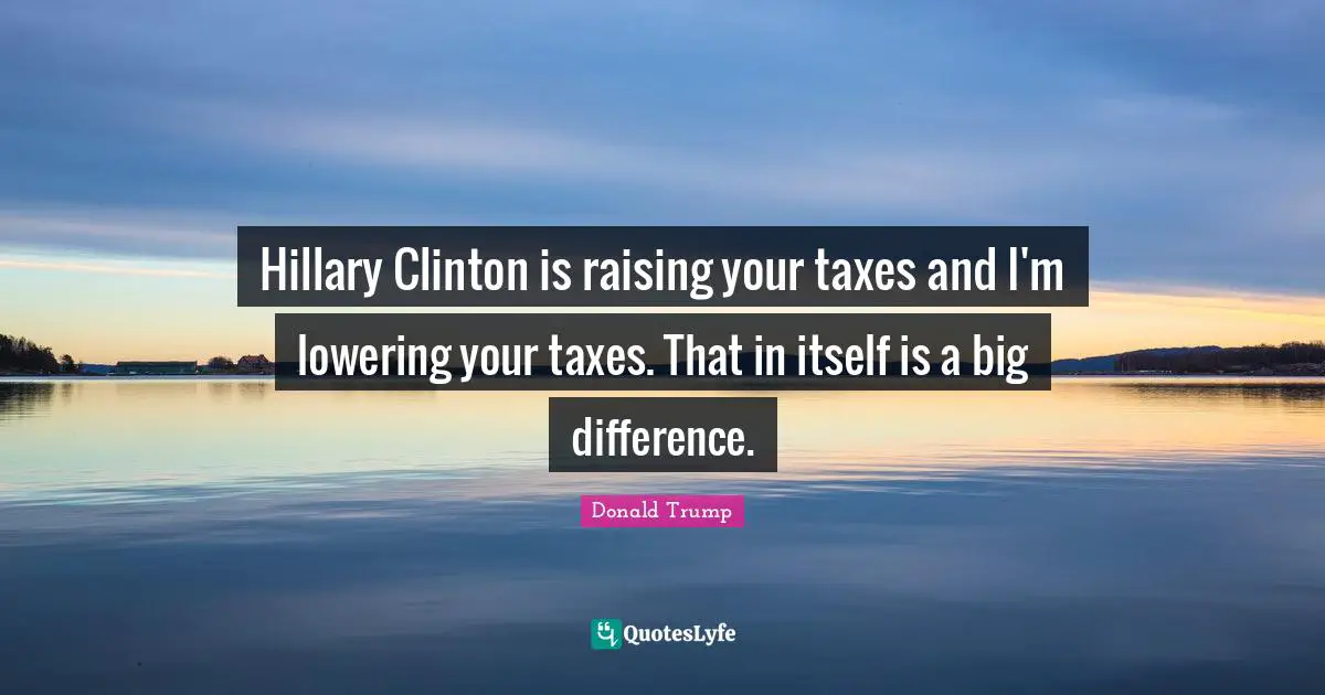 Hillary Clinton is raising your taxes and I'm lowering your taxes. That in itself is a big difference.