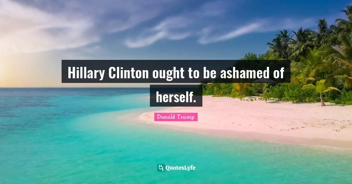 Hillary Clinton ought to be ashamed of herself.