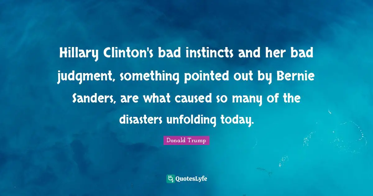 Hillary Clinton's bad instincts and her bad judgment, something pointed out by Bernie Sanders, are what caused so many of the disasters unfolding today.