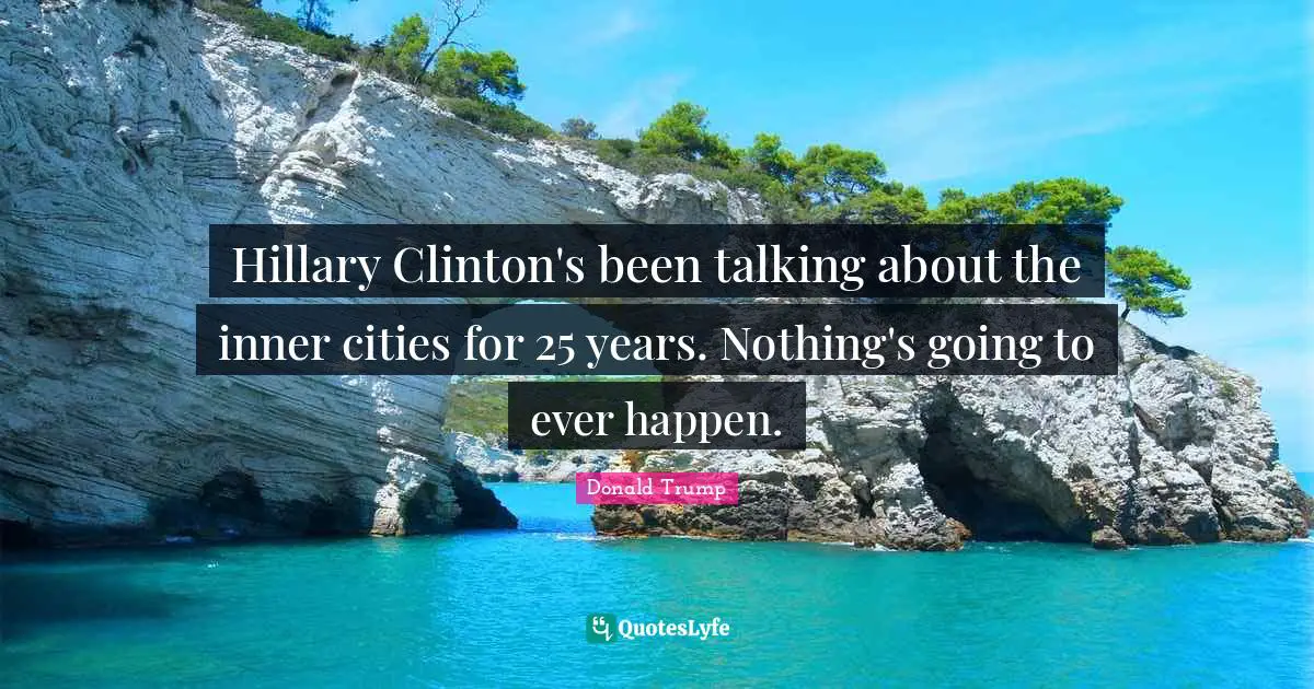 Hillary Clinton's been talking about the inner cities for 25 years. Nothing's going to ever happen.