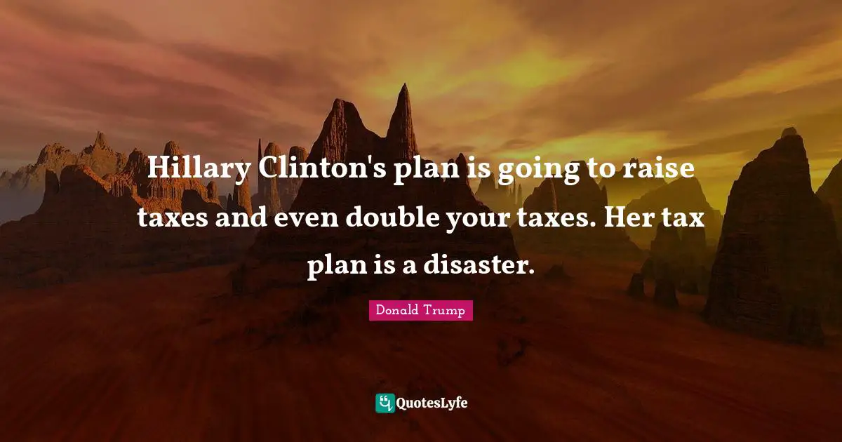 Hillary Clinton's plan is going to raise taxes and even double your taxes. Her tax plan is a disaster.