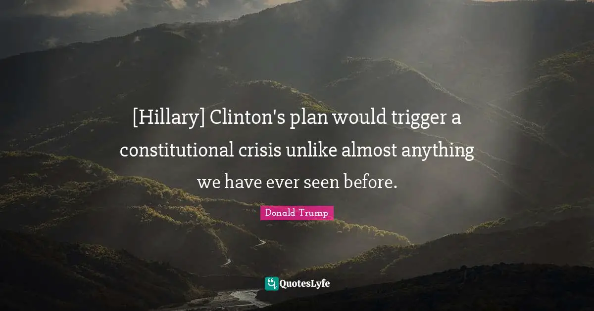 Triggers Quotes: "[Hillary] Clinton's plan would trigger a constitutional crisis unlike almost anything we have ever seen before."