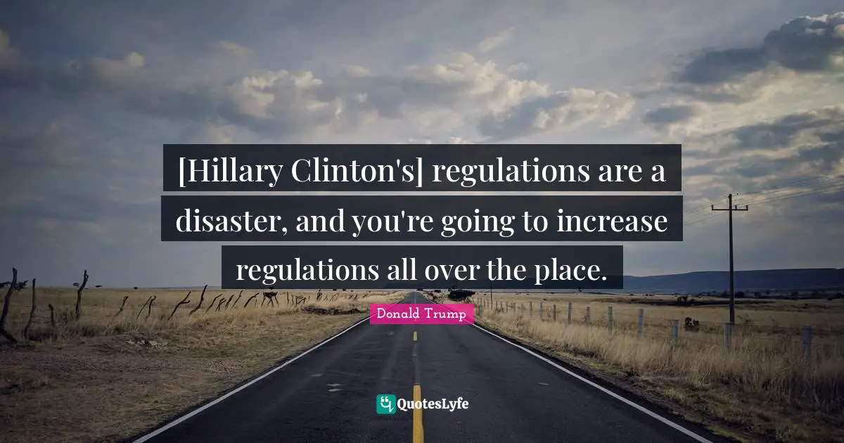 [Hillary Clinton's] regulations are a disaster, and you're going to increase regulations all over the place.