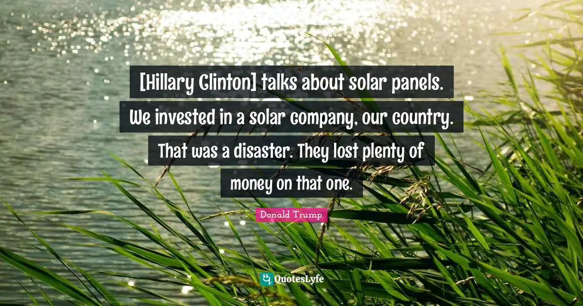 [Hillary Clinton] talks about solar panels. We invested in a solar company, our country. That was a disaster. They lost plenty of money on that one.