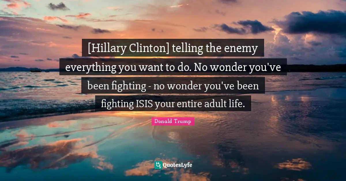 [Hillary Clinton] telling the enemy everything you want to do. No wonder you've been fighting - no wonder you've been fighting ISIS your entire adult life.