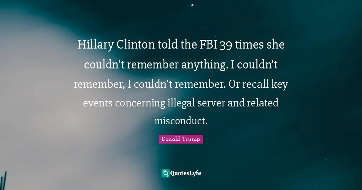 Hillary Clinton told the FBI 39 times she couldn't remember anything. I couldn't remember, I couldn't remember. Or recall key events concerning illegal server and related misconduct.