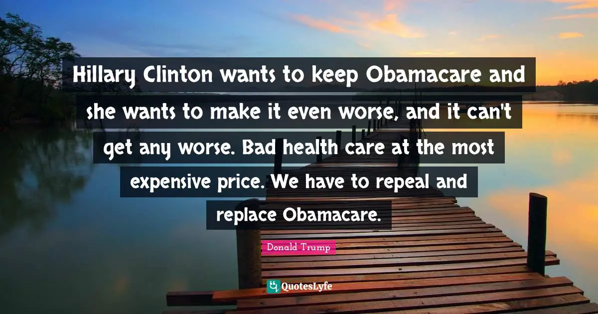 Hillary Clinton wants to keep Obamacare and she wants to make it even worse, and it can't get any worse. Bad health care at the most expensive price. We have to repeal and replace Obamacare.