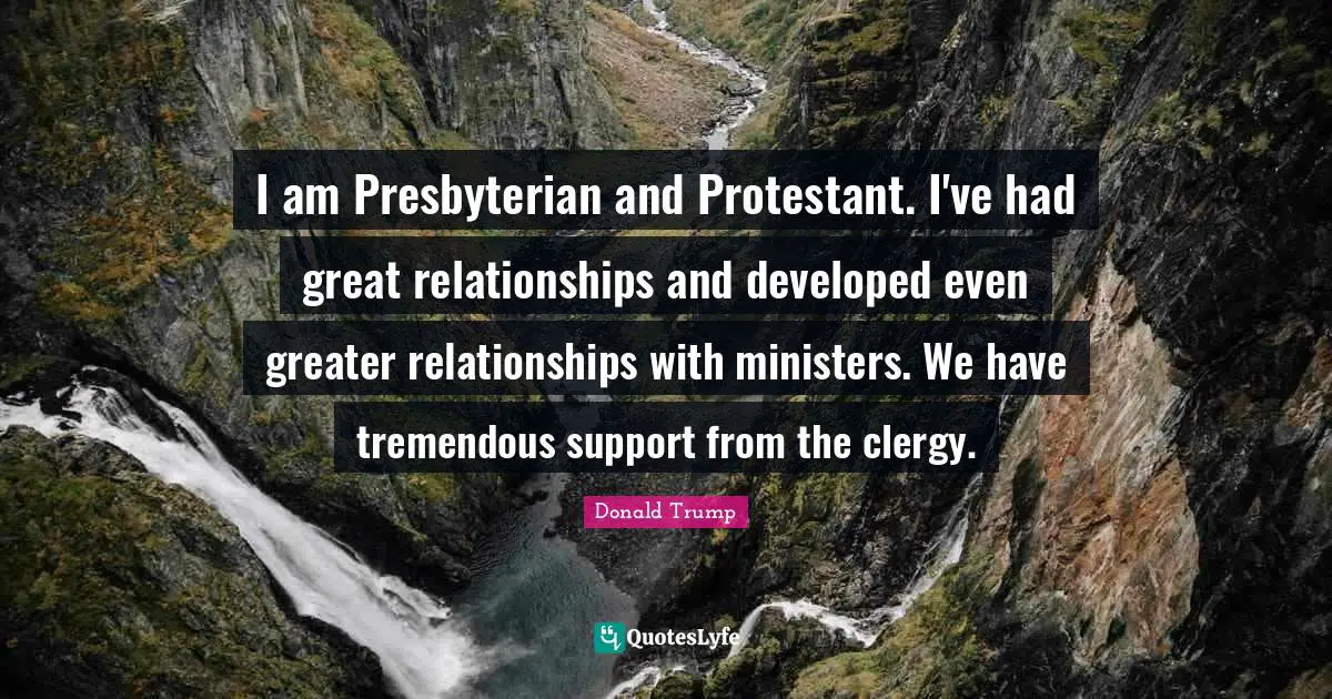I am Presbyterian and Protestant. I've had great relationships and developed even greater relationships with ministers. We have tremendous support from the clergy.