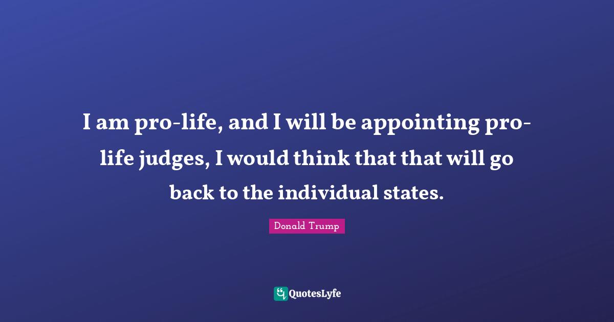 I am pro-life, and I will be appointing pro-life judges, I would think that that will go back to the individual states.