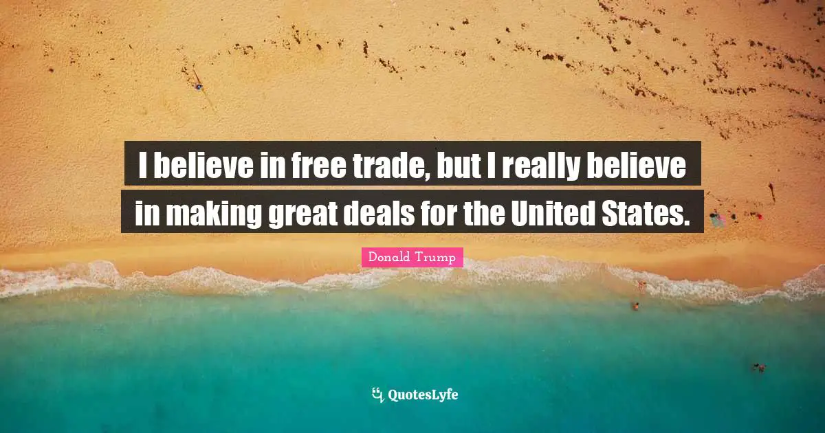 I believe in free trade, but I really believe in making great deals for the United States.