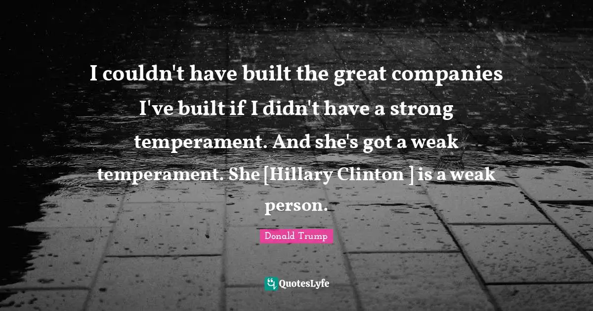 I couldn't have built the great companies I've built if I didn't have a strong temperament. And she's got a weak temperament. She [Hillary Clinton ] is a weak person.