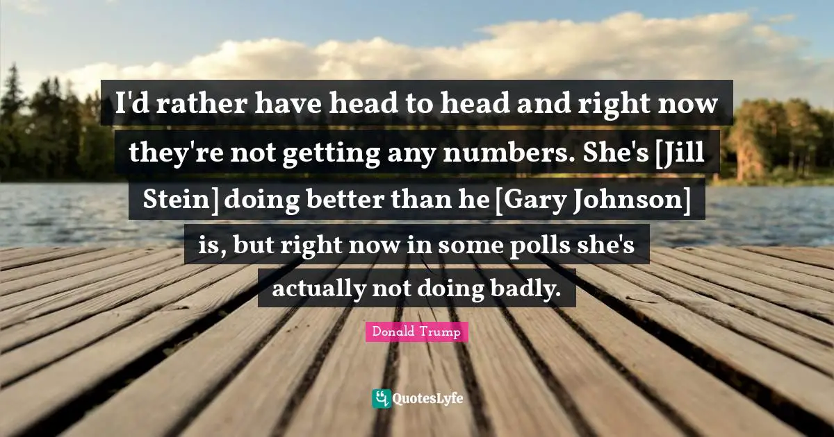 I'd rather have head to head and right now they're not getting any numbers. She's [Jill Stein] doing better than he [Gary Johnson] is, but right now in some polls she's actually not doing badly.