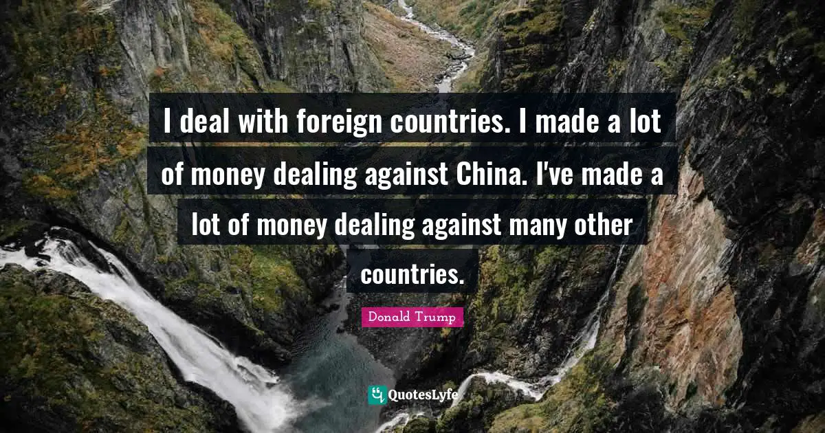 I deal with foreign countries. I made a lot of money dealing against China. I've made a lot of money dealing against many other countries.