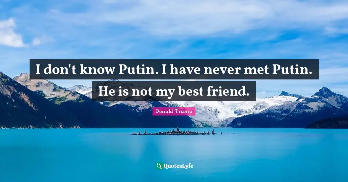 I don't know Putin. I have never met Putin. He is not my best friend.
