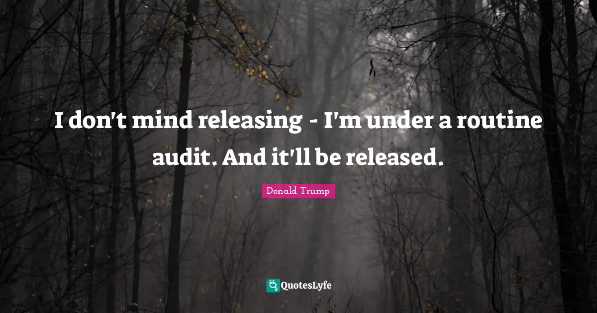 I don't mind releasing - I'm under a routine audit. And it'll be released.