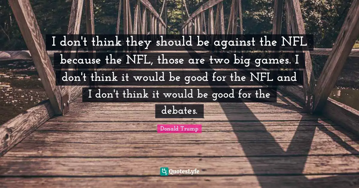 I don't think they should be against the NFL because the NFL, those are two big games. I don't think it would be good for the NFL and I don't think it would be good for the debates.