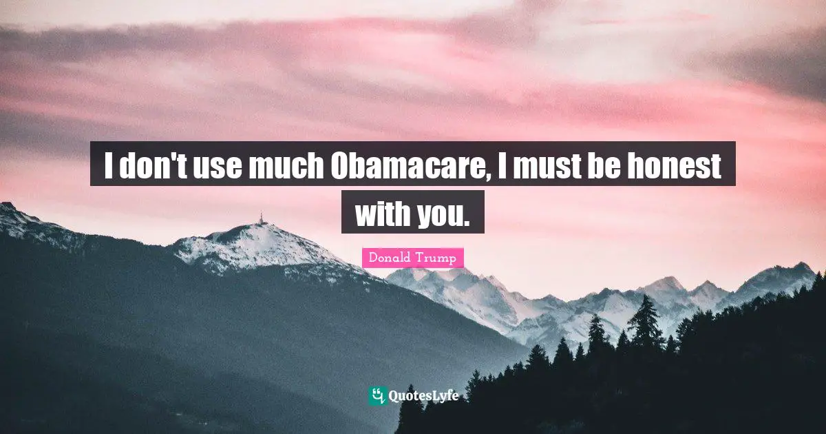 I don't use much Obamacare, I must be honest with you.