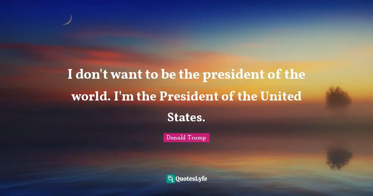 I don't want to be the president of the world. I'm the President of the United States.