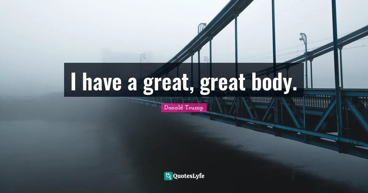 I have a great, great body.