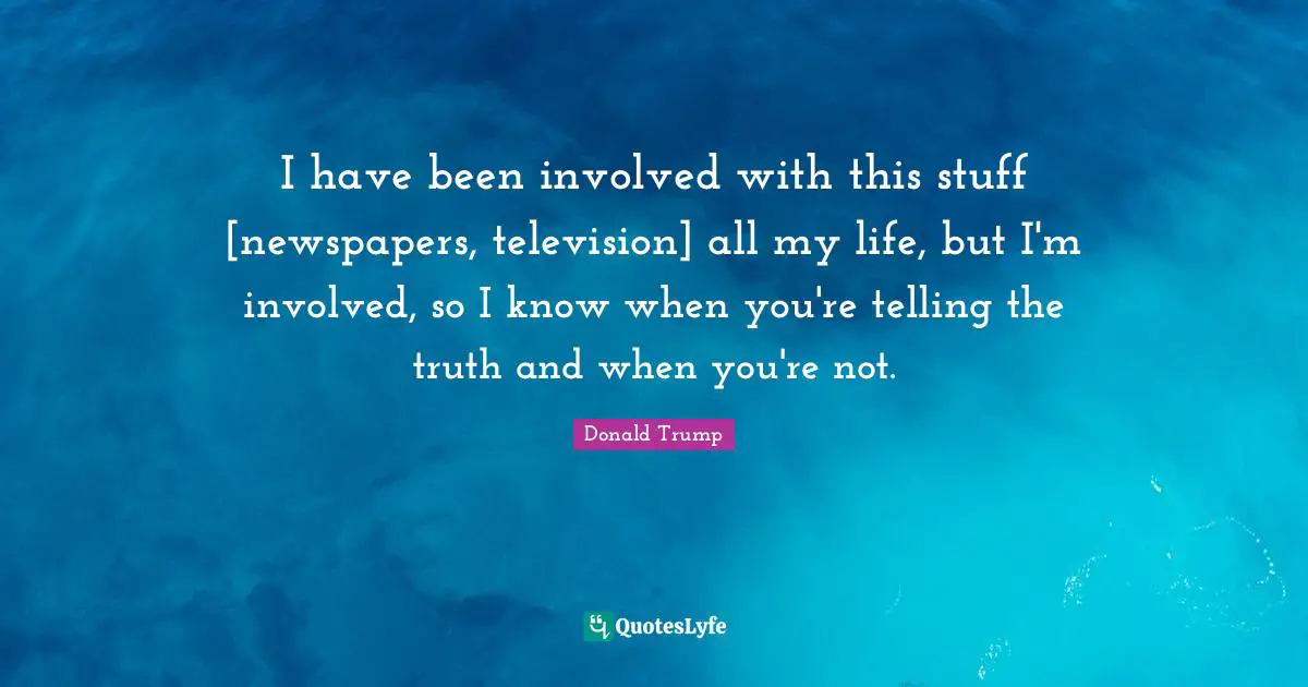 I have been involved with this stuff [newspapers, television] all my life, but I'm involved, so I know when you're telling the truth and when you're not.