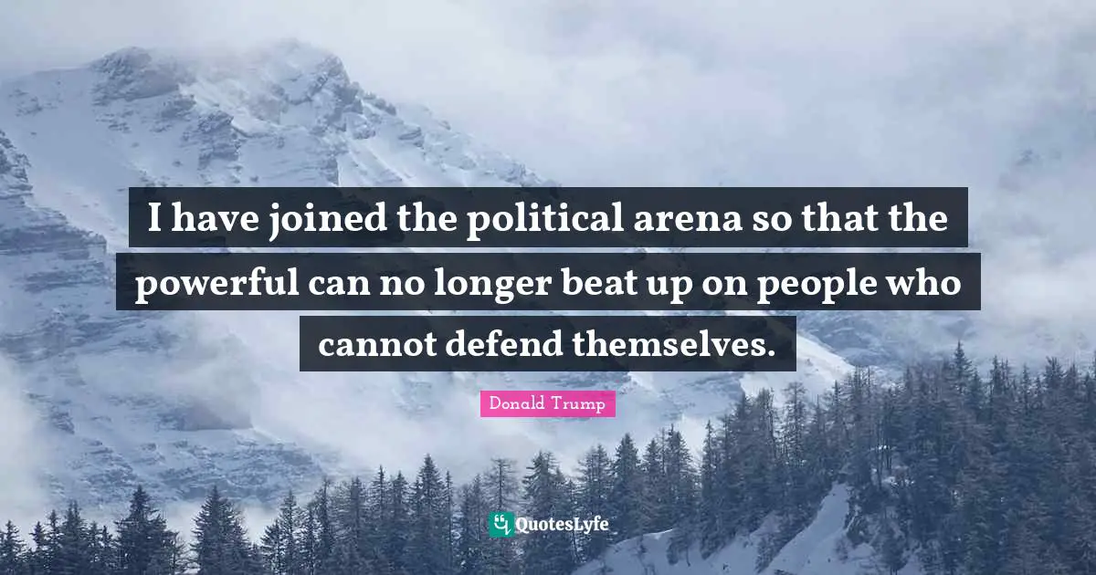 I have joined the political arena so that the powerful can no longer beat up on people who cannot defend themselves.