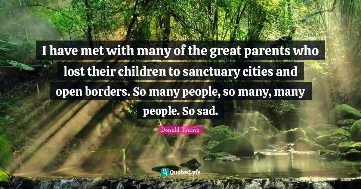 I have met with many of the great parents who lost their children to sanctuary cities and open borders. So many people, so many, many people. So sad.