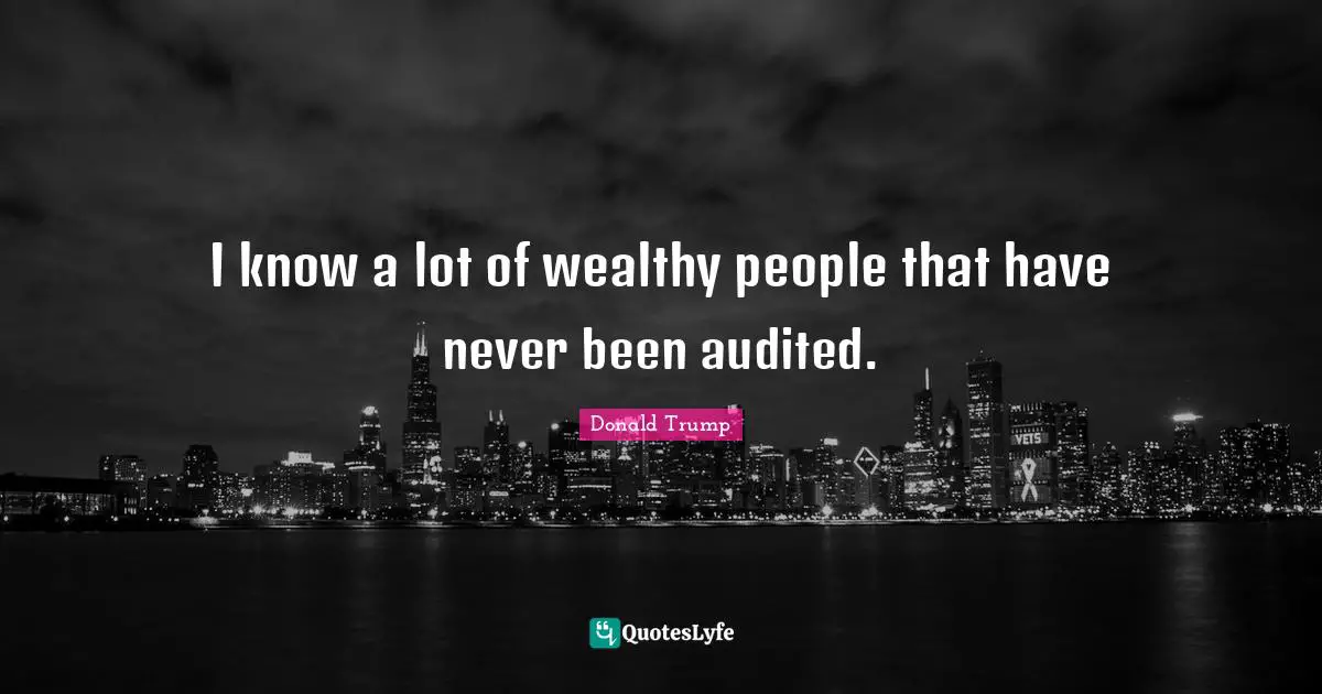 I know a lot of wealthy people that have never been audited.