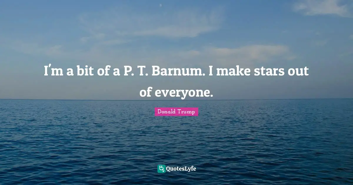 I'm a bit of a P. T. Barnum. I make stars out of everyone.