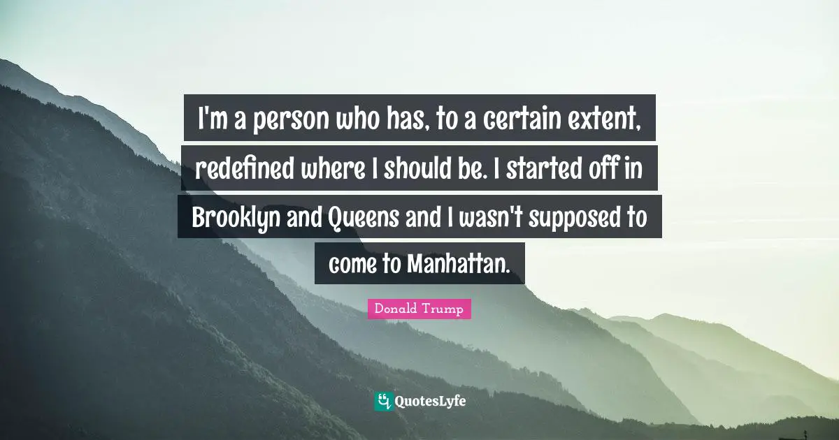 I'm a person who has, to a certain extent, redefined where I should be. I started off in Brooklyn and Queens and I wasn't supposed to come to Manhattan.