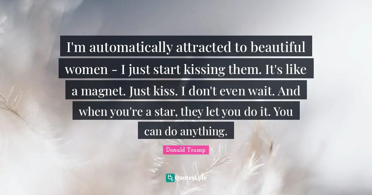 I'm automatically attracted to beautiful women - I just start kissing them. It's like a magnet. Just kiss. I don't even wait. And when you're a star, they let you do it. You can do anything.