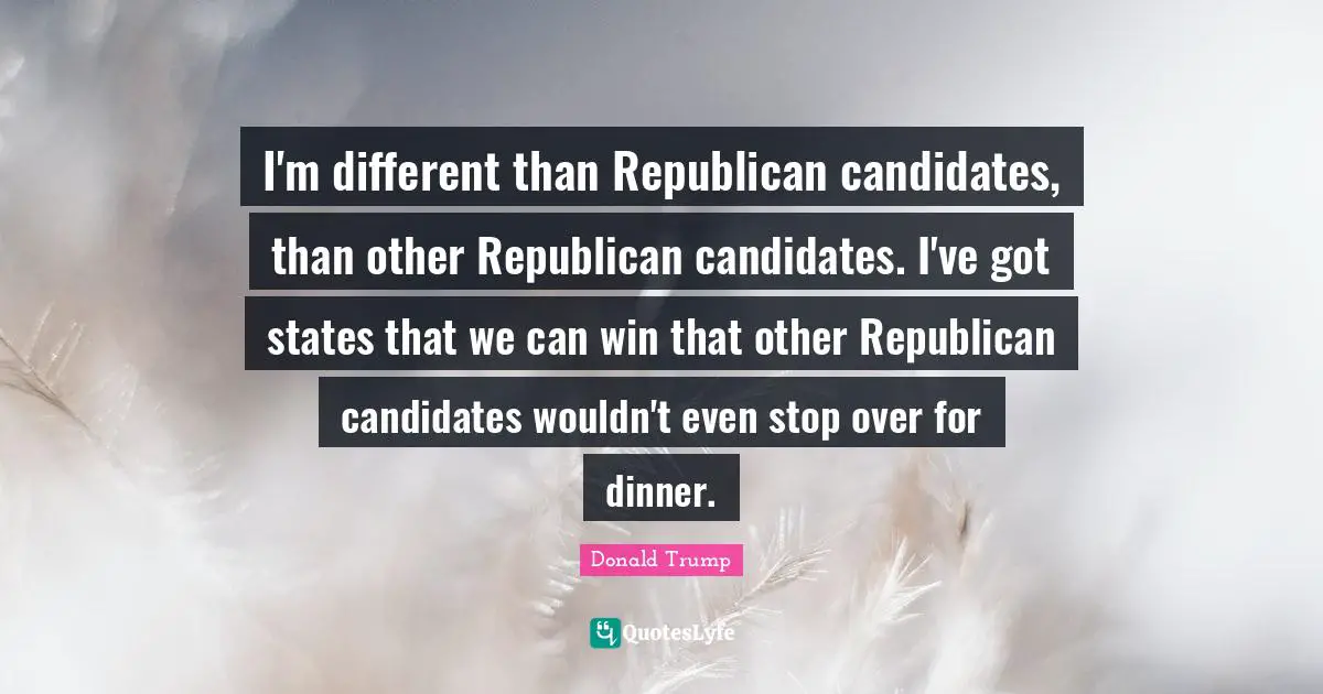I'm different than Republican candidates, than other Republican candidates. I've got states that we can win that other Republican candidates wouldn't even stop over for dinner.