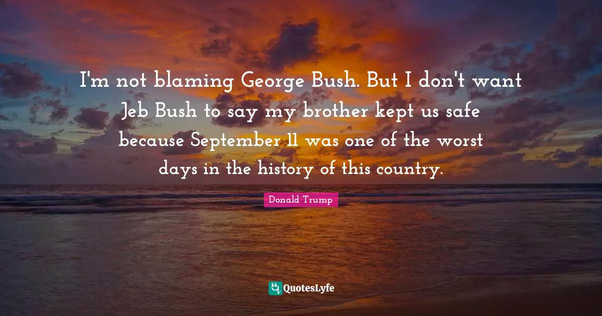 I'm not blaming George Bush. But I don't want Jeb Bush to say my brother kept us safe because September 11 was one of the worst days in the history of this country.