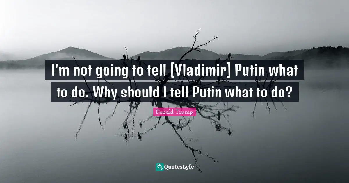 I'm not going to tell [Vladimir] Putin what to do. Why should I tell Putin what to do?