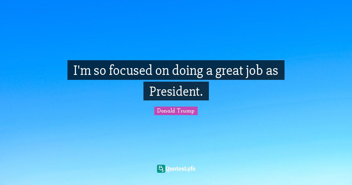 I'm so focused on doing a great job as President.