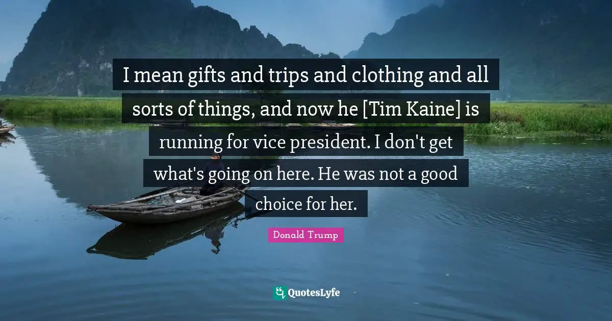 I mean gifts and trips and clothing and all sorts of things, and now he [Tim Kaine] is running for vice president. I don't get what's going on here. He was not a good choice for her.