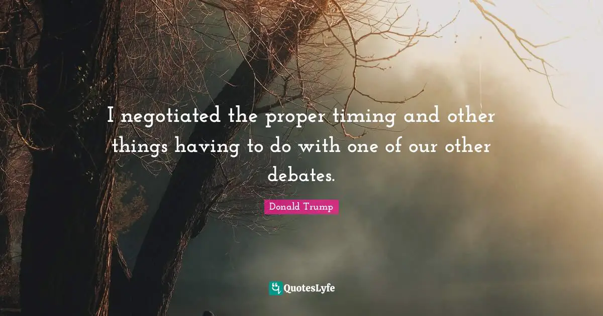 I negotiated the proper timing and other things having to do with one of our other debates.