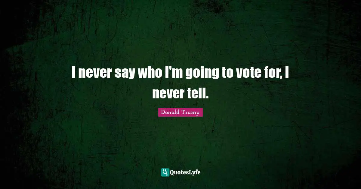 I never say who I'm going to vote for, I never tell.