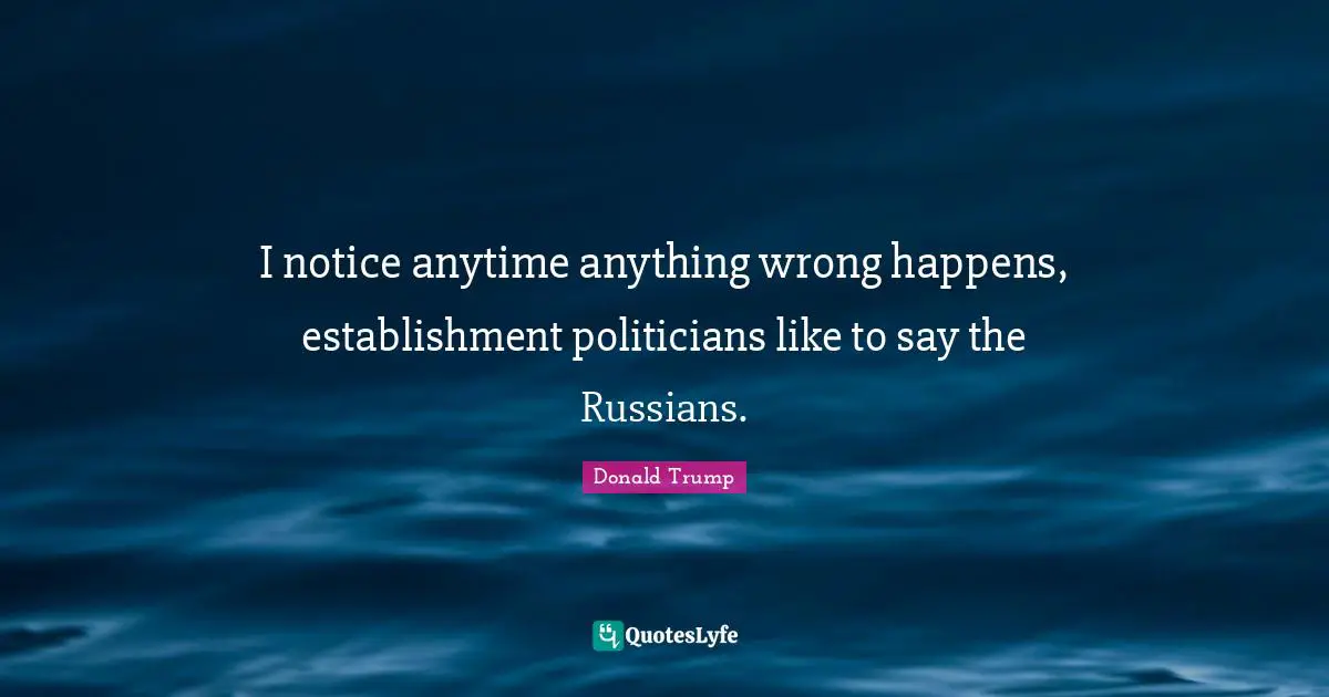 I notice anytime anything wrong happens, establishment politicians like to say the Russians.