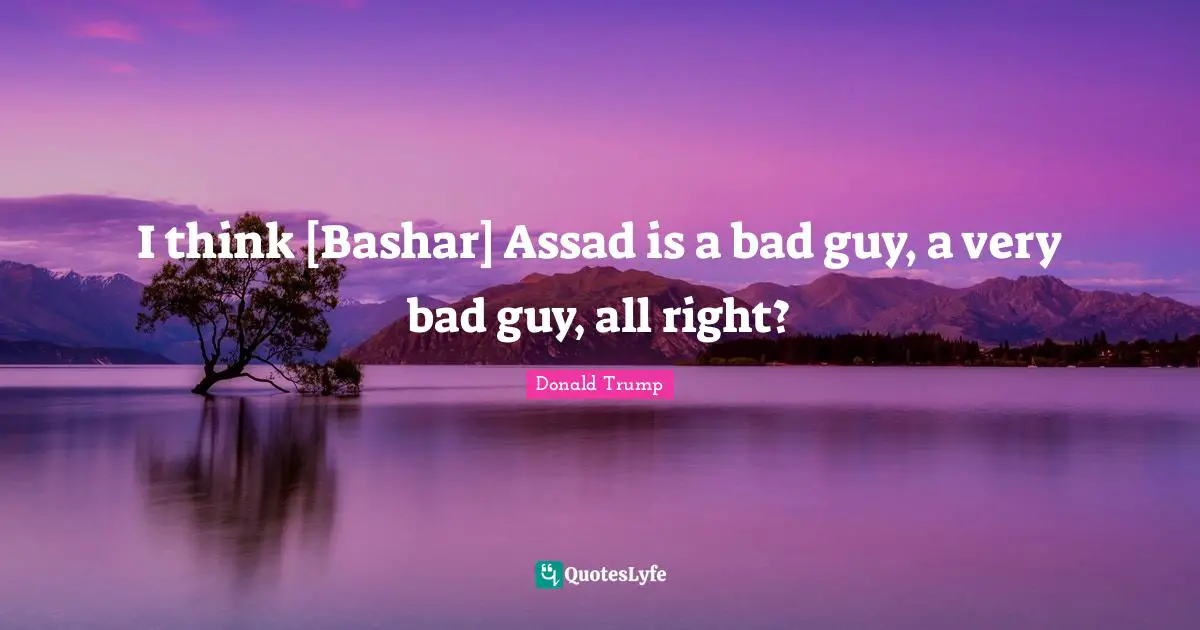 Assad Quotes: "I think [Bashar] Assad is a bad guy, a very bad guy, all right?"