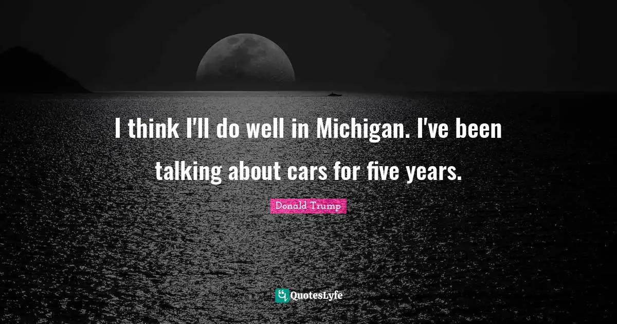 I think I'll do well in Michigan. I've been talking about cars for five years.