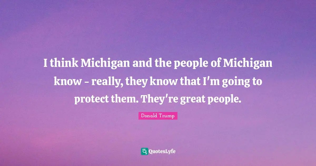 I think Michigan and the people of Michigan know - really, they know that I'm going to protect them. They're great people.