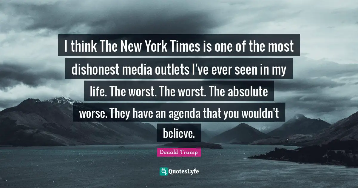 Outlets Quotes: "I think The New York Times is one of the most dishonest media outlets I've ever seen in my life. The worst. The worst. The absolute worse. They have an agenda that you wouldn't believe."