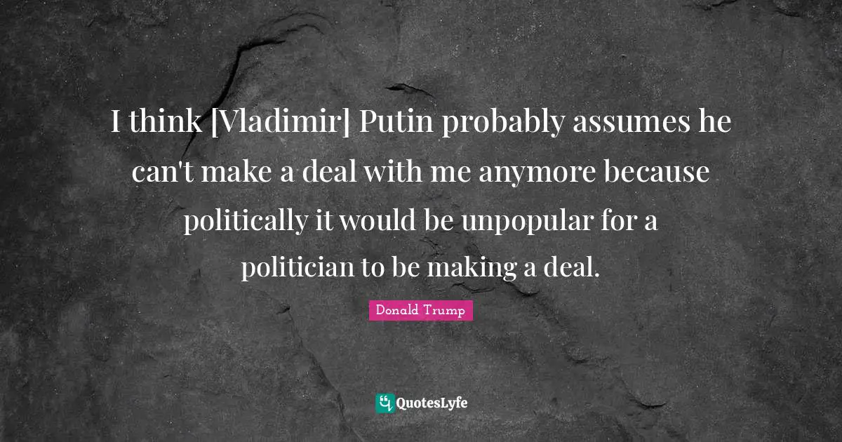 I think [Vladimir] Putin probably assumes he can't make a deal with me anymore because politically it would be unpopular for a politician to be making a deal.