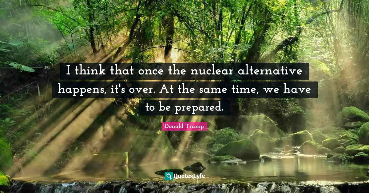 I think that once the nuclear alternative happens, it's over. At the same time, we have to be prepared.