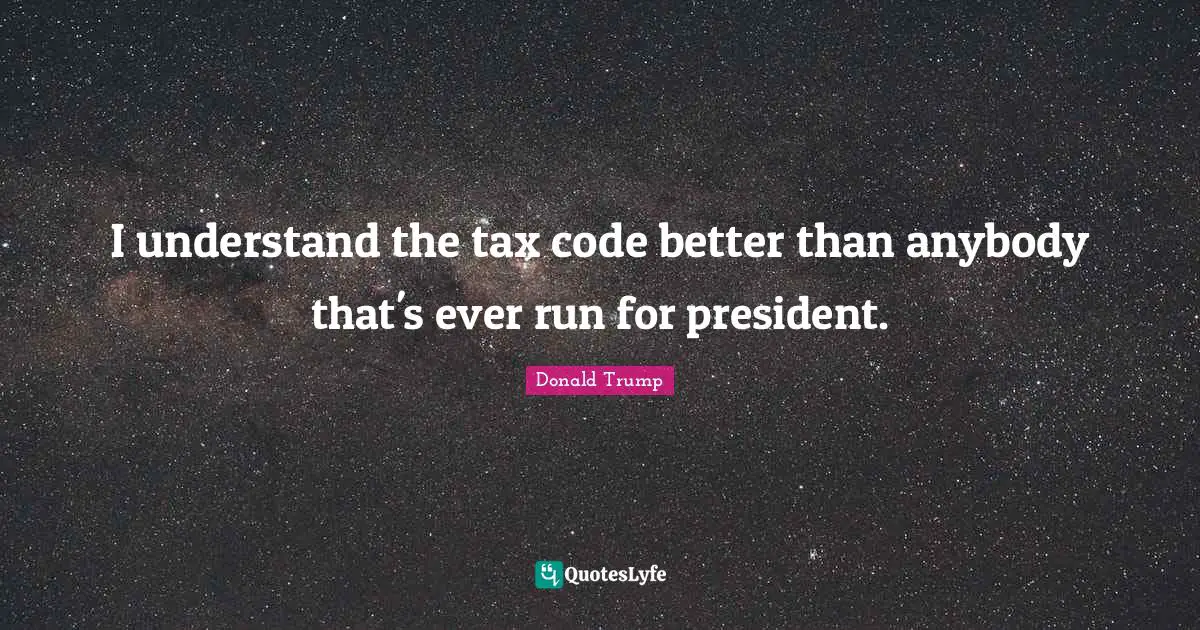 I understand the tax code better than anybody that's ever run for president.