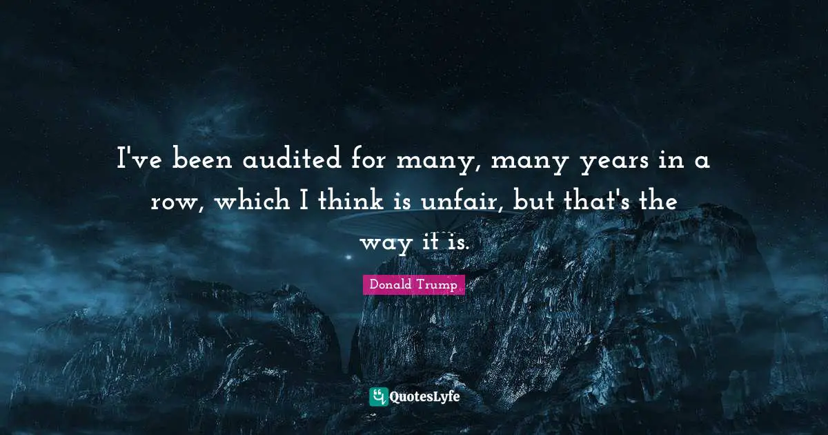 I've been audited for many, many years in a row, which I think is unfair, but that's the way it is.