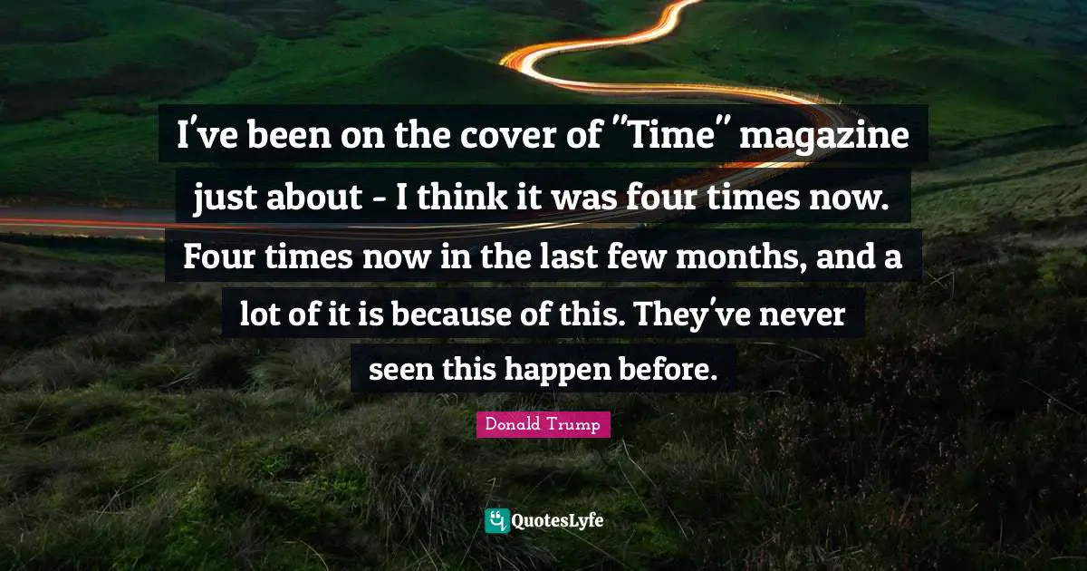 I've been on the cover of "Time" magazine just about - I think it was four times now. Four times now in the last few months, and a lot of it is because of this. They've never seen this happen before.