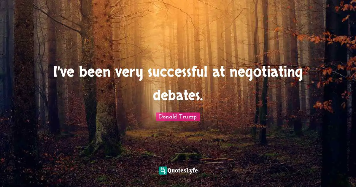 I've been very successful at negotiating debates.