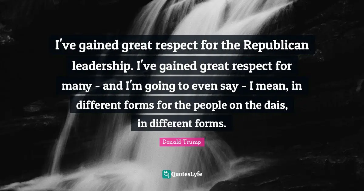 I've gained great respect for the Republican leadership. I've gained great respect for many - and I'm going to even say - I mean, in different forms for the people on the dais, in different forms.