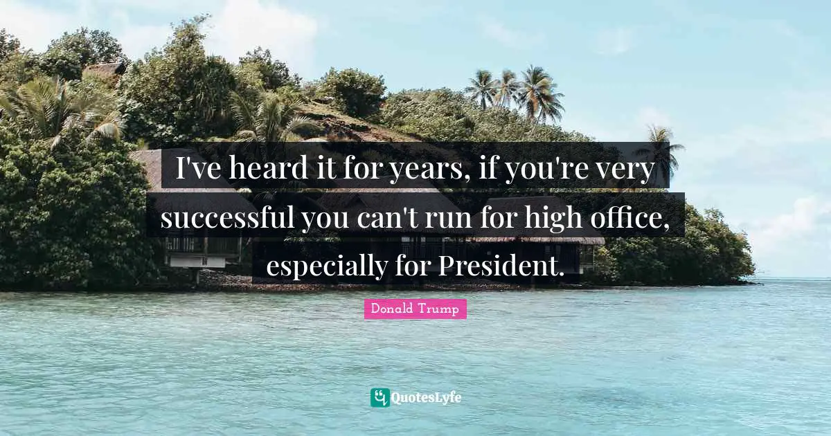 I've heard it for years, if you're very successful you can't run for high office, especially for President.